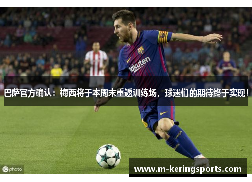 巴萨官方确认：梅西将于本周末重返训练场，球迷们的期待终于实现！