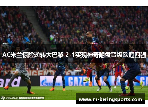 AC米兰惊险逆转大巴黎 2-1实现神奇翻盘晋级欧冠四强