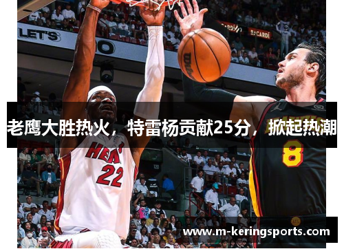 老鹰大胜热火，特雷杨贡献25分，掀起热潮